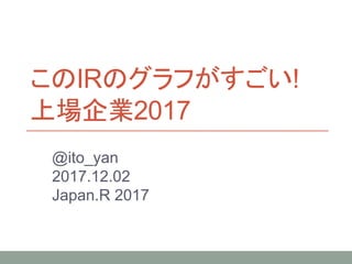 このIRのグラフがすごい!
上場企業2017
@ito_yan
2017.12.02
Japan.R 2017
 