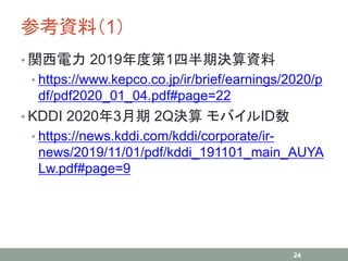 οYϣ1
? v 2019ȵ1İڛQY
? https://www.kepco.co.jp/ir/brief/earnings/2020/p
df/pdf2020_01_04.pdf#page=22
? KDDI 20203 2QQ ХID
? https://news.kddi.com/kddi/corporate/ir-
news/2019/11/01/pdf/kddi_191101_main_AUYA
Lw.pdf#page=9
24
 