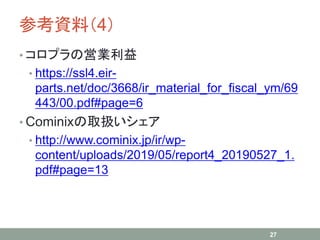 οYϣ4
? ץΆӘI
? https://ssl4.eir-
parts.net/doc/3668/ir_material_for_fiscal_ym/69
443/00.pdf#page=6
? CominixȡQ
? http://www.cominix.jp/ir/wp-
content/uploads/2019/05/report4_20190527_1.
pdf#page=13
27
 