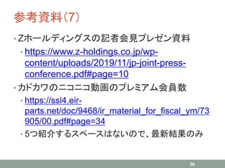 οYϣ7
? Z۩`ǥ󥰥ӛ߻Ҋץ쥼Y
? https://www.z-holdings.co.jp/wp-
content/uploads/2019/11/jp-joint-press-
conference.pdf#page=10
? ɥΥ˥˥ӻΥץߥT
? https://ssl4.eir-
parts.net/doc/9468/ir_material_for_fiscal_ym/73
905/00.pdf#page=34
? 5ĽB餹륹ک`ϤʤΤǡ½YΤ
30
 