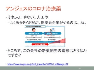 アンジェスのコロナ治療薬
• それ人口やない、人工や
• よくあるタイポだが、医薬系企業がやるのは…ね。
• ところで、この会社の新薬開発の進捗はどうなん
ですか?
27
• https://www.anges.co.jp/pdf_ir/public/100551.pdf#page=22
 