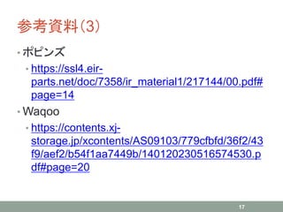 参考資料（3）
• ポピンズ
• https://ssl4.eir-
parts.net/doc/7358/ir_material1/217144/00.pdf#
page=14
• Waqoo
• https://contents.xj-
storage.jp/xcontents/AS09103/779cfbfd/36f2/43
f9/aef2/b54f1aa7449b/140120230516574530.p
df#page=20
17
 