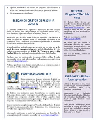 

Apoie o método CLE de ensino, um programa de baixo custo e
eficaz para a alfabetização tanto de crianças quanto de adultos.



Sirva como mentor de alunos.

ELEIÇÃO DO DIRETOR DE RI 2015-17
ZONA 22
O Conselho Diretor do RI aprovou a realização de uma votação
postal, de acordo com a Seção 12.030 do Regimento Interno do RI,
para selecionar o próximo diretor da Zona 22, seção B.
As cédulas para votação postal já foram remetidas, via correios, a
todos os clubes da referida zona. As instruções detalhadas e os
curriculum dos 5 candidatos previamente apresentados à comissão
de indicação constam deste material.
A cédula original assinada deve ser recebida por correios até 1 de
abril de 2014, impreterivelmente, na Sede Mundial de RI (vide
endereço no envelope) ou no RIBO (R. Tagipuru, 209 – São
Paulo). Não serão aceitos cópias das cédulas, nem digitalizadas.
Os clubes que, por ventura, não tiverem recebido a cédula deverão
nos contatar por e-mail informando o endereço completo para nova
remessa (ribo@rotary.org).

URGENTE:
Dirigentes 2014-15 de
clube
Os Rotary Clubs devem nos
reportar o nome de seus dirigentes
para 2014-15, através do site do
(www.rotary.org/myrotary). Essa
indicação deve ser feita ou pelo
presidente ou pelo secretário da
atual gestão.
Veja um passo a passo no link:
http://goo.gl/KlNM7z
Os clubes que não fizerem as
indicações deixarão de receber
importantes comunicações e não
conseguirão gerenciar os dados do
clube através do Meu Rotary.
Em caso de dúvidas, entrem em
contato conosco.

Pedimos que leiam com atenção as orientações da correspondência e
em caso de dúvidas estamos à disposição.

Em 2013,
PROPOSTAS AO COL 2016

256 Subsídios Globais
foram aprovados

Como estamos no terceiro trimestre de 2013-14,
vocês têm menos de 12 meses para enviar suas
propostas ao Conselho de Legislação de 2016.
Todas as propostas de clubes e distritos devem ser
enviadas pelo formulário on-line e recebidas pelo Rotary
International até 31 de dezembro de 2014.

Até 12 de dezembro de 2013 foram
solicitados 350 Subsídios Distritais,
522 Subsídios Globais, e 29
Subsídios Predefinidos.

Os distritos que realizarem suas Conferências ou reuniões para
deliberação de resoluções entre agora e dezembro poderão propor ou
endossar suas propostas durante estes eventos. Aqueles cujas
Conferências estiverem marcadas para depois do prazo de envio das
propostas podem realizar uma votação postal.

Aprovamos
319
Subsídios
Distritais, 256 Subsídios Globais, e
16 Subsídios Predefinidos. Um
total de 535 distritos foram
qualificados.

Os representantes e suplentes para o Conselho de Legislação de 2016
devem ser selecionados antes de 30 de junho de 2014 e seus nomes,
enviados pelo seguinte formulário:

Veja outras informações sobre
subsídios e nossas atividades no
ano de 2013 no Relatório Anual do
Rotary 2012-13 e siga fazendo o
bem através do Rotary.

Informações adicionais e materiais relacionados ao Conselho de
Legislação de 2016 podem ser acessados em www.rotary.org/pt/col.

 