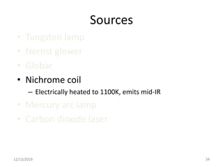 Sources
• Tungsten lamp
• Nernst glower
• Globar
• Nichrome coil
– Electrically heated to 1100K, emits mid-IR
• Mercury arc lamp
• Carbon dioxide laser
12/15/2019 34
 
