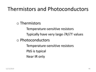 Thermistors and Photoconductors
o Thermistors
Temperature-sensitive resistors
Typically have very large R/T values
o Photoconductors
Temperature-sensitive resistors
PbS is typical
Near IR only
12/15/2019 49
 