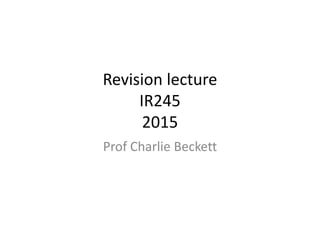 Revision lecture
IR245
2015
Prof Charlie Beckett
 