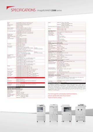 Device imageRUNNER 2520/2525/2530/2535/2545
Type Desktop (Reader Combined + Inner Output)
Imaging System Laser Dry Electrostatic Transfer System
Memory Standard: 256MB
Maximum: 512MB
Network Interface Ethernet (100Base-TX/10Base-T), USB 2.0
Warm Up Time 30 seconds maximum after powering ON
1 seconds maximum from the Sleep mode
First Copy Output Time imageRUNNER 2520: 6.4 seconds or less
imageRUNNER 2530/2525: 5.4 seconds or less
imageRUNNER 2545/2535: 3.9 seconds or less
Multiple Copies 1 to 999 sheets
Magnification 25% to 400% (1% increment)
Maximum Original Size Max. A3/11”x17”
Duplex Standard
Copy/Print Speed imageRUNNER 2520: 20ppm
imageRUNNER 2525: 25ppm
imageRUNNER 2530: 30ppm
imageRUNNER 2535: 35ppm
imageRUNNER 2545: 45ppm
Resolution Reading: 600 x 600 dpi
Writing: 1200 x 1200 dpi
Paper Sources
(A4, 80gsm)
imageRUNNER 2520:
Standard: 250 sheets paper capacity
Maximum: 250 + 3 x 550 sheets paper capacity Standard:
100 sheets Stack BypassimageRUNNER 2530/2525:
Standard: 250 + 550 sheets paper capacity
Maximum: 250 + 3 x 550 sheets paper capacity
imageRUNNER 2545/2535:
Standard: 2 x 550 sheets paper capacity
Maximum: 4 x 550 sheets paper capacity
Standard:
100 sheets Stack Bypass
Acceptable Paper
Weights
Paper Cassette: 64 to 90gsm
Stack Bypass: 64 to 128gsm
Main Unit Dimensions
(W x D x H)
imageRUNNER 2520:
565 mm x 680 mm x 681 mm (with the platen cover)
565 mm x 693 mm x 771 mm (with the feeder)
imageRUNNER 2525/2530:
565 mm x 680 mm x 806 mm (with the platen cover)
565 mm x 693 mm x 896 mm (with the feeder)
imageRUNNER 2535/2545:
565 mm x 680 mm x 806 mm (with the platen cover)
565 mm x 693 mm x 907 mm (with the feeder)
Weight imageRUNNER 2520: Approx. 50.5 kg
imageRUNNER 2525/2530: Approx. 67.7 kg
imageRUNNER 2535/2545: Approx. 69.5 kg
Power Source imageRUNNER 2520/2525/2530: 220 - 240 V AC, 50/60 Hz
imageRUNNER 2535/2545: 220 - 240 V AC, 50/60 Hz
Maximum Power
Consumption
imageRUNNER 2520/2525/2530: Approx. 1.542kW
imageRUNNER 2535/2545: Approx. 1.827 kW
Toner Yield
(6% Coverage)
imageRUNNER 2520/2525/2530: Approx. 14,600 sheets (A4)
imageRUNNER 2535/2545: Approx. 19,400 sheets (A4)
Drum Yield imageRUNNER 2520/2525/2530: Approx. 132,000 sheets (A4)
imageRUNNER 2535/2545: Approx. 140,000 sheets (A4)
Print Specification
PDL Standard: UFR II LT
Optional: PCL 5e/6, PS3
Network OS Windows 2000/XP/Server2003/Vista/Server2008/Win7,
Mac OSX (10.4.9 or later)
Network ScanGear Specification
Supported OS Windows 2000/XP/Serve 2003/Vista/Server 2008/Win7
Resolution BW: Up to 600 x 600 dpi
CL: Up to 300 x 300 dpi
Optional Accessories
DADF-AA1 (Only for iR2535/2545)
DADF-AB1 (Only for iR2520/2525/2530)
Power Source From Main Unit
Stacking Method Face Down
Feeder Capacity
(80gsm)
DADF-AA1: 100 sheets
DADF-AB1: 50 sheets
Acceptable Originals A4, A4R, A3, A5, A5R, B4, B5, B5R
Acceptable Paper
Weights
DADF-AA1: 1-sided: 42 to 128gsm
2-sided: 50 to 128gsm
DADF-AB1: 52 to 128gsm
Speed DADF-AA1: Copying: 45ipm (BW)
Sending: 45/34ipm (BW/Color)
DADF-AB1: Copying: 25ipm (BW)
Sending: 25/25ipm (BW/Color)
Dimensions (W x D x H) DADF-AA1: 565 x 540 x 137 mm
DADF-AB1: 565 x 544 x 126 mm
Weight DADF-AA1: Approx. 7.9kg
DADF-AB1: Approx. 7.0kg
Inner 2Way Tray-G1
Power Source Power Supply Unit-U1 (Optional Accessory)
Stacking Method Face Down
Paper Weight 64 to 128gsm
Capacity (80gsm) Tray A:
A4/B5: 250 sheets
Other sizes: 100 sheets
Tray B:
A4/B5: 100 sheets
Other sizes: 50 sheets
Dimensions (W x D x H) 426mm x 413mm x 109mm
Weight Approx. 0.6kg
Cassette Module-W1 (Only for iR2520)
Paper Sizes A4, A4R, A3, A5R, B4, B5, B5R
Paper Capacity (80gsm) 550 sheets
Power Source From Main Unit
Power Consumption Approx. 17.4 W Max
Dimensions (W x D x H) 565mm x 680mm x 97mm
Weight Approx. 12.8kg
Note: Installation of Cassette Spacer-A1 is required.
Cassette Module-AE1 (for all models)
Paper Sizes A4, A4R, A3, A5R, B4, B5, B5R
Paper Capacity (80gsm) 2 x 550 sheets
Power Source Power Supply Unit-U1 (Optional Accessory)
Power Consumption Approx. 13.3 W Max
Dimensions (W x D x H) 565mm x 680mm x 248mm
Weight Approx. 24kg
Note: For iR2520, installation of Cassette Spacer-A1 is required.
Super G3 Fax Board-AG1 (for all models)
Applicable Line Public Switched Telephone Network (PSTN), 1 line
Compression Method MH, MR, MMR, JBIG
Transmission Time ECM-MMR: Approx. 3.2 seconds
G3MR method: Approx. 13 seconds
G3MH method: Approx. 13 seconds
JBIG: Approx. 2.6 seconds
Transmission Type Super G3, G3
Sending Original Sizes A3, A4, A4R, B5*1, B5R*2, A5*2, A5R*1
*1 - Sent as B4
*2 - Sent as A4
Receiving Paper Sizes A3, B4, A4, A4R, B5, B5R, A5, A5R
Auto Dial Function Address Book: 300 destinations; one-touch buttons: 200 destinations
Image Memory Approx. 1,000 pages
Color Send Kit-Y1 (for all models)
Sending Method Email, I-Fax, File-Server (FTP, SMB)
File Format TIFF (B&W), PDF (B&W/Color), PDF (OCR*) (B&W/Color), JPEG (Color), PDF
(Compact) (Color), PDF (Compact + OCR*) (Color)
*OCR functions require installation of Color Send Searchable PDF Kit-C1
Color Mode Color, B&W
Note: Installation of System Upgrade RAM-C1 is required.
Other Accessories and Supplies
FL Cassette-AJ, FL Cassette-AL1, FL Cassette-AK1, Envelope Feeder Attachment-D1, Cassette Spacer-A1,
Inner Finisher-B1, Inner Finisher Additional Tray-B1, Stamp Ink Cartridge-C1, Stamp Unit-B1, Staple-J1, 2
Way Unit-B1, Document Tray-J1, Card Reader-E1, Card Reader Attachment-D3, USB Application 3-Port
Interface Kit-A1, Serial Interface Kit-J2, Control I/F Cable-A1, ADF Access Handle-A1, Power Supply Unit-U1,
PCL Printer Kit-AF1, PS Printer Kit-AF1, Barcode Printing Kit-B1, Color Send Searchable PDF Kit-C1, System
Upgrade RAM-C1, NPG-51 Black Toner, NPG-50 Black Toner, NPG-50/51 Drum Unit, CST Heater Unit-37,
Heater Kit-J1, iR Pedestal Type K
For more queries and product demonstrations,
please speak with one of our Canon
representatives today.
- imageRUNNER 2500 seriesSPECIFICATIONS
MR DEEPAKBHAI, 098791 66762
AND BSNL NO. 094278 44264, canonbaroda@yahoo.in
& jayenterprise94@yahoo.com
 