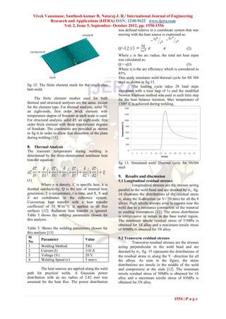 Vivek Vanamane, Santhosh kumar B, Nataraj J. R./ International Journal of Engineering
              Research and Applications (IJERA) ISSN: 2248-9622 www.ijera.com
                     Vol. 2, Issue 5, September- October 2012, pp. 1550-1556
                                                          was defined relative to a coordinate system that was
                                                          moving with the heat source is expressed as:


                                                          Q’=                                           (2)
                                                          Where c is the arc radius, the total net heat input
                                                          was calculated as:
                                                          Q = UI                                     (3)
                                                          Where  is the arc efficiency which is considered as
                                                          85%.
                                                          This study simulates weld thermal cycle for SS 304
                                                          steel as shown in fig 13.
fig 12: The finite element mesh for the single-pass                 The heating cycle takes 28 load steps
butt-weld.                                                increment with a time step of 1s and the modified
                                                          Newton Raphson method was used in each time step
     The finite element meshes used for both              for the heat balance iteration. Max temperature of
thermal and structural analyses are the same, except      1300° C is achieved during welding.
for the element type. For thermal analysis, solid 70,
an eight-node, first order brick element with
temperature degree of freedom at each node is used.
For structural analysis, solid 45, an eight-node, first
order brick element with three translational degrees
of freedom. The constraints are provided as shown
in fig 6 in order to allow free distortion of the plate
during welding [11].

8. Thermal Analysis
The transient temperature during welding is
determined by the three-dimensional nonlinear heat
transfer equation:
                                                          fig 13: Simulated weld Thermal cycle for SS304
                                                          steel

                                                          9. Results and discussion
(1)                                                       9.1 Longitudinal residual stresses
         Where ρ is density, C is specific heat, k is               Longitudinal stresses are the stresses acting
thermal conductivity, Q is the rate of internal heat      parallel to the weld bead and are denoted by y. fig.
generation, T is temperature, t is time, and X, Y and     14 illustrates the distributions of the residual stress
Z are coordinates in the reference system.                y along the X-direction (at Y= 70 mm) for all the 8
Convection heat transfer with a heat transfer             alloys. High tensile stresses arise in regions near the
coefficient of 15 W/m2°C is applied to all free           weld due to a resistance contraction of the material
surfaces [12]. Radiation heat transfer is ignored.        as cooling commences [12]. The stress distribution
Table 3 shows the welding parameters chosen for           is compressive in nature in the base metal region.
this analysis.                                            The minimum tensile residual stress of 51MPa is
                                                          obtained for 1S alloy and a maximum tensile stress
Table 3: Shows the welding parameters chosen for          of 80MPa is obtained for 3N alloy.
this analysis [13]
 Sl                                                       9.2 Transverse residual stresses
          Parameter               Value
 No                                                                 Transverse residual stresses are the stresses
 1        Welding Method          TIG                     acting perpendicular to the weld bead and are
 2        Current (I)             110 A                   denoted by x. fig. 15 represents the distributions of
 3        Voltage (V)             20 V                    the residual stress x along the Y –direction for all
 4        Welding Speed (v)       5 mm/s                  the alloys. As seen in the figure, the stress
                                                          distributions are tensile in the middle of the weld
          The heat sources are applied along the weld     and compressive at the ends [12]. The minimum
path for practical welds. A Gaussian power                tensile residual stress of 50MPa is obtained for 1S
distribution with an arc radius of 2.82 mm was            alloy and a maximum tensile stress of 83MPa is
assumed for the heat flux. The power distribution         obtained for 5N alloy.



                                                                                                1554 | P a g e
 