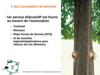 L’éco conception de services Un service télécom/IP est fourni au travers de l’association  Terminal Réseaux  Plate Forme de Service (PFS) et de couches logiciels/applicatives pour chacun de ces éléments. 