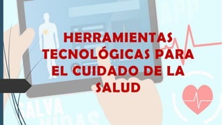 HERRAMIENTAS
TECNOLÓGICAS PARA
EL CUIDADO DE LA
SALUD
 