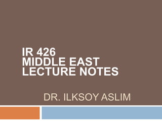 DR. ILKSOY ASLIM
IR 426
MIDDLE EAST
LECTURE NOTES
 