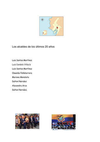  
Los alcaldes de los últimos 20 años
Luis Santos Martínez 
Luis Candelo Villacís 
Luis Santos Martínez 
Oswaldo Peñaherrera 
Mariana Mendieta 
Dalton Narváez 
Alexandra Arce 
Dalton Narváez​, 
 
 
 
 
 