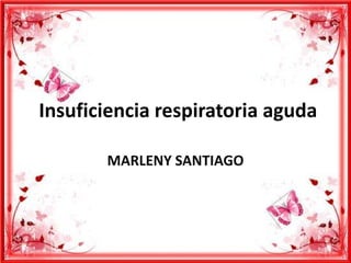 Insuficiencia respiratoria aguda MARLENY SANTIAGO 