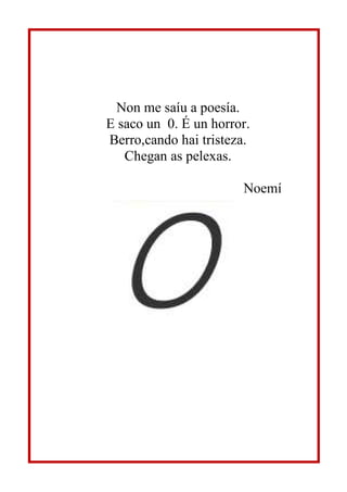 Non me saíu a poesía.
E saco un 0. É un horror.
Berro,cando hai tristeza.
Chegan as pelexas.
Noemí
 