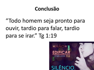 Conclusão
“Todo homem seja pronto para
ouvir, tardio para falar, tardio
para se irar.” Tg 1:19
 