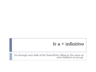 Ir a + infinitivo
Go through each slide of the PowerPoint, filling in the notes on
your handout as you go.
