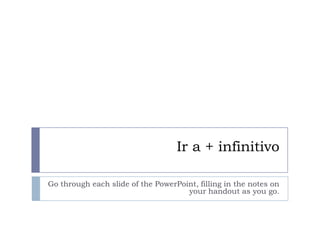 Ir a + infinitivo
Go through each slide of the PowerPoint, filling in the notes on
your handout as you go.
 