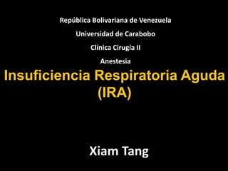 Insuficiencia Respiratoria Aguda
(IRA)
República Bolivariana de Venezuela
Universidad de Carabobo
Clínica Cirugía II
Anestesia
Xiam Tang
 