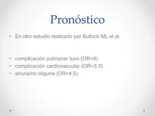 Pronóstico
• En otro estudio realizado por Bullock ML et al.
• complicación pulmonar tuvo (OR=8)
• complicación cardiovascular (OR=3.3)
• anuria/no oliguria (OR=4.5)
 