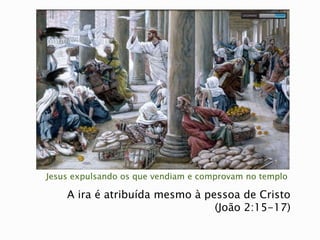 Jesus expulsando os que vendiam e comprovam no templo
A ira é atribuída mesmo à pessoa de Cristo
(João 2:15-17)
 