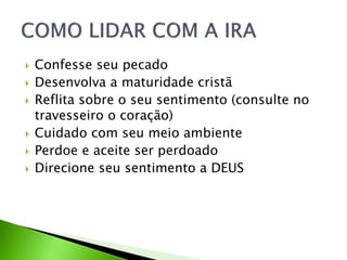 Confesse seu pecado
 Desenvolva a maturidade cristã
 Reflita sobre o seu sentimento (consulte no
travesseiro o coração)
 Cuidado com seu meio ambiente
 Perdoe e aceite ser perdoado
 Direcione seu sentimento a DEUS
 