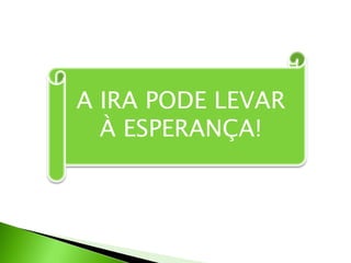 A IRA PODE LEVAR
À ESPERANÇA!
 