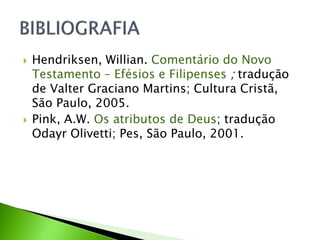  Hendriksen, Willian. Comentário do Novo
Testamento – Efésios e Filipenses ; tradução
de Valter Graciano Martins; Cultura Cristã,
São Paulo, 2005.
 Pink, A.W. Os atributos de Deus; tradução
Odayr Olivetti; Pes, São Paulo, 2001.
 