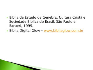  Bíblia de Estudo de Genebra. Cultura Cristã e
Sociedade Bíblica do Brasil, São Paulo e
Barueri, 1999.
 Bíblia Digital Glow – www.bibliaglow.com.br
 