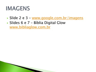  Slide 2 e 3 – www.google.com.br/imagens
 Slides 6 e 7 – Bíblia Digital Glow
www.bibliaglow.com.br
 