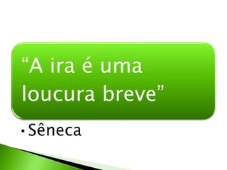 “A ira é uma
loucura breve”
•Sêneca
 