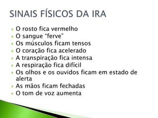  O rosto fica vermelho
 O sangue “ferve”
 Os músculos ficam tensos
 O coração fica acelerado
 A transpiração fica intensa
 A respiração fica difícil
 Os olhos e os ouvidos ficam em estado de
alerta
 As mãos ficam fechadas
 O tom de voz aumenta
 