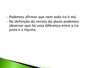  Podemos afirmar que nem toda ira é má.
 Na definição da revista do aluno podemos
observar que há uma diferença entre a ira
justa e a injusta.
 