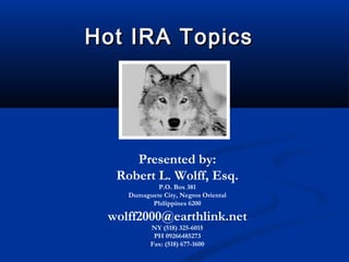 Hot IRA TopicsHot IRA Topics
Presented by:
Robert L. Wolff, Esq.
P.O. Box 381
Dumaguete City, Negros Oriental
Philippines 6200
wolff2000@earthlink.net
NY (518) 325-6015
PH 09266485273
Fax: (518) 677-1600
 