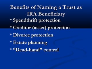 Benefits of Naming a Trust asBenefits of Naming a Trust as
IRA BeneficiaryIRA Beneficiary
 Spendthrift protectionSpendthrift protection
 Creditor (asset) protectionCreditor (asset) protection
 Divorce protectionDivorce protection
 Estate planningEstate planning
 ““Dead-hand” controlDead-hand” control
 