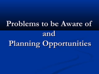 Problems to be Aware ofProblems to be Aware of
andand
Planning OpportunitiesPlanning Opportunities
 