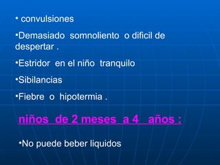 convulsiones  Demasiado  somnoliento  o dificil de despertar . Estridor  en el niño  tranquilo Sibilancias  Fiebre  o  hipotermia . niños  de 2 meses  a 4  años : No puede beber liquidos  