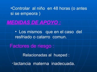 Controlar  al niño  en 48 horas (o antes  si se empeora ) MEDIDAS DE APOYO : Los mismos  que en el caso  del resfriado o catarro  comun. Factores de riesgo : Relacionadas al  hueped : lactancia  materna  inadecuada. 