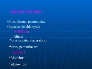 Agentes similares  Mycoplasma  pneumoniae Especies de chlamydia VIRUS : Virus sincitial respiratorio Virus  parainfluenza   Niños: adultos : Rinovirus adenovirus 