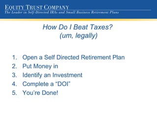 How Do I Beat Taxes?  (um, legally) Open a Self Directed Retirement Plan Put Money in Identify an Investment Complete a “DOI” You’re Done! 
