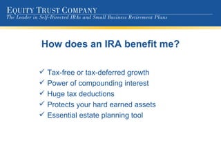 How does an IRA benefit me? Tax-free or tax-deferred growth Power of compounding interest Huge tax deductions Protects your hard earned assets Essential estate planning tool 