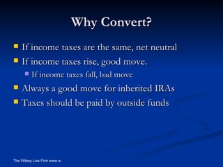 Why Convert? If income taxes are the same, net neutral If income taxes rise, good move. If income taxes fall, bad move Always a good move for inherited IRAs Taxes should be paid by outside funds 