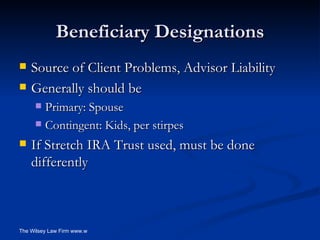 Beneficiary Designations Source of Client Problems, Advisor Liability Generally should be Primary: Spouse Contingent: Kids, per stirpes If Stretch IRA Trust used, must be done differently 