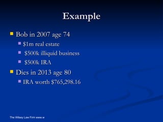 Example Bob in 2007 age 74 $1m real estate $500k illiquid business $500k IRA Dies in 2013 age 80 IRA worth $765,298.16 
