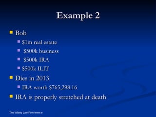 Example 2 Bob $1m real estate $500k business $500k IRA $500k ILIT Dies in 2013 IRA worth $765,298.16 IRA is properly stretched at death 