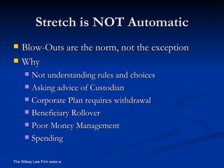 Stretch is NOT Automatic Blow-Outs are the norm, not the exception Why Not understanding rules and choices Asking advice of Custodian Corporate Plan requires withdrawal Beneficiary Rollover Poor Money Management Spending 