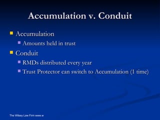 Accumulation v. Conduit Accumulation Amounts held in trust Conduit RMDs distributed every year Trust Protector can switch to Accumulation (1 time) 