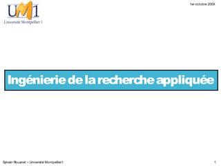 1er octobre 2009




  Ingénierie de la recherche appliquée




Sylvain Rouanet – Université Montpellier1                  1
 