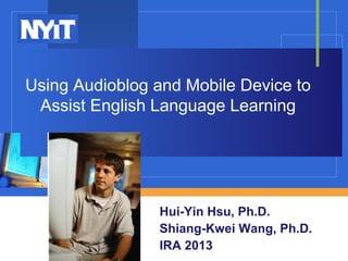 Using Audioblog and Mobile Device to
 Assist English Language Learning




                Hui-Yin Hsu, Ph.D.
                Shiang-Kwei Wang, Ph.D.
                IRA 2013
 