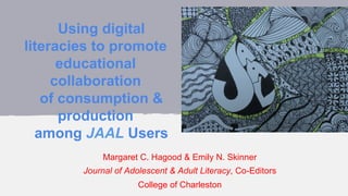 Using digital
literacies to promote
educational
collaboration
of consumption &
production
among JAAL Users
Margaret C. Hagood & Emily N. Skinner
Journal of Adolescent & Adult Literacy, Co-Editors
College of Charleston
 