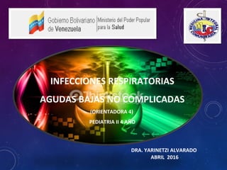 DRA. YARINETZI ALVARADO
ABRIL 2016
INFECCIONES RESPIRATORIAS
AGUDAS BAJAS NO COMPLICADAS
((ORIENTADORA 4)
PEDIATRIA II 4 AÑO
 